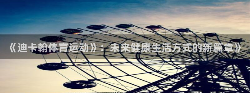 《迪卡翰体育运动》：未来健康生活方式的新篇章》