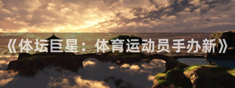 《体坛巨星：体育运动员手办新》